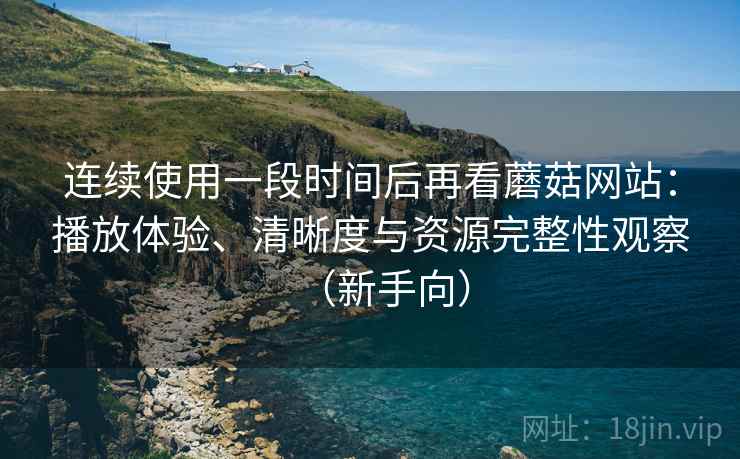 连续使用一段时间后再看蘑菇网站:播放体验、清晰度与资源完整性观察(新手向) 连续使用一段时间后再看蘑菇网站:播放体验、清晰度与资源完整性观察(新手向)