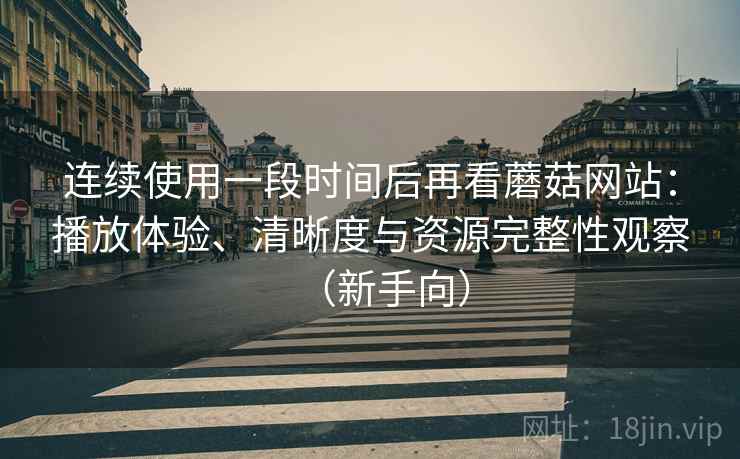 连续使用一段时间后再看蘑菇网站:播放体验、清晰度与资源完整性观察(新手向) 连续使用一段时间后再看蘑菇网站:播放体验、清晰度与资源完整性观察(新手向)