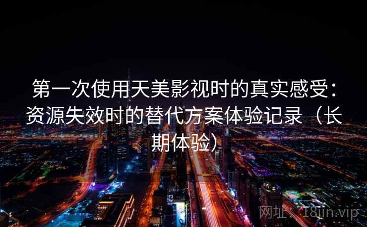 第一次使用天美影视时的真实感受:资源失效时的替代方案体验记录(长期体验) 第一次使用天美影视时的真实感受:资源失效时的替代方案体验记录(长期体验)