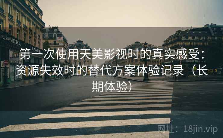第一次使用天美影视时的真实感受:资源失效时的替代方案体验记录(长期体验) 第一次使用天美影视时的真实感受:资源失效时的替代方案体验记录(长期体验)