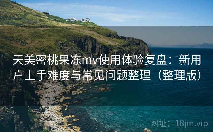 天美密桃果冻mv使用体验复盘:新用户上手难度与常见问题整理(整理版) 天美密桃果冻mv使用体验复盘:新用户上手难度与常见问题整理(整理版)