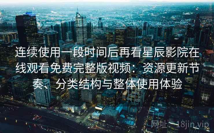 连续使用一段时间后再看星辰影院在线观看免费完整版视频:资源更新节奏、分类结构与整体使用体验 连续使用一段时间后再看星辰影院在线观看免费完整版视频:资源更新节奏、分类结构与整体使用体验