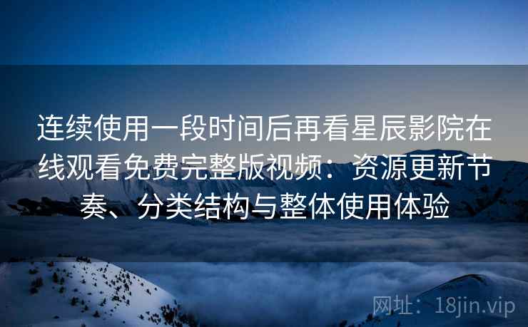 连续使用一段时间后再看星辰影院在线观看免费完整版视频:资源更新节奏、分类结构与整体使用体验 连续使用一段时间后再看星辰影院在线观看免费完整版视频:资源更新节奏、分类结构与整体使用体验