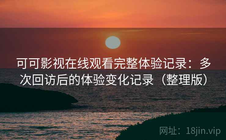 可可影视在线观看完整体验记录:多次回访后的体验变化记录(整理版) 可可影视在线观看完整体验记录:多次回访后的体验变化记录(整理版)