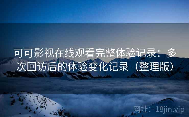 可可影视在线观看完整体验记录:多次回访后的体验变化记录(整理版) 可可影视在线观看完整体验记录:多次回访后的体验变化记录(整理版)