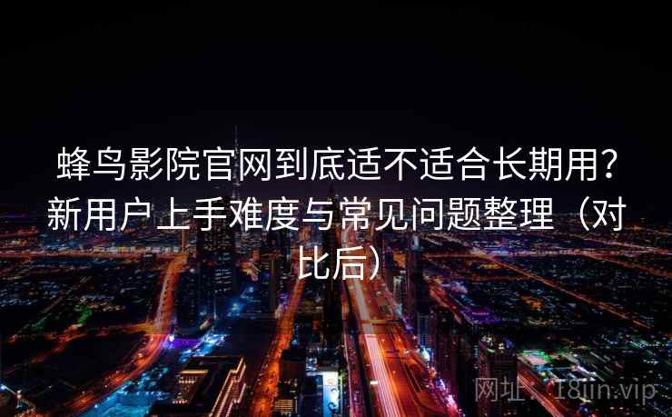 蜂鸟影院官网到底适不适合长期用?新用户上手难度与常见问题整理(对比后) 蜂鸟影院官网到底适不适合长期用?新用户上手难度与常见问题整理(对比后)