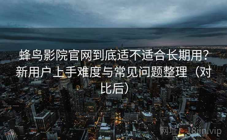蜂鸟影院官网到底适不适合长期用?新用户上手难度与常见问题整理(对比后) 蜂鸟影院官网到底适不适合长期用?新用户上手难度与常见问题整理(对比后)