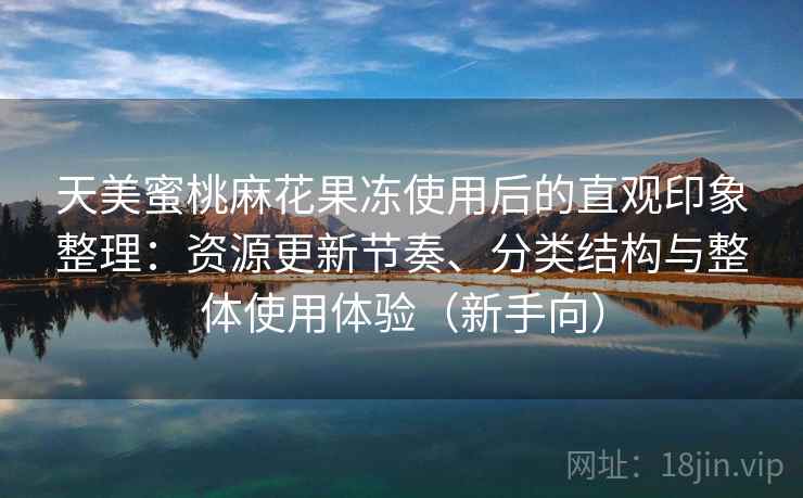 天美蜜桃麻花果冻使用后的直观印象整理:资源更新节奏、分类结构与整体使用体验(新手向) 天美蜜桃麻花果冻使用后的直观印象整理:资源更新节奏、分类结构与整体使用体验(新手向)