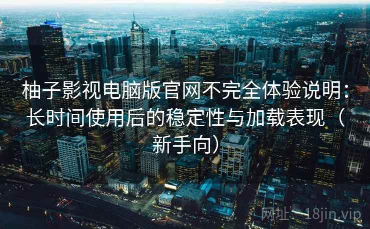 柚子影视电脑版官网不完全体验说明：长时间使用后的稳定性与加载表现（新手向）