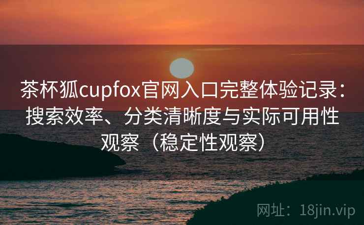 茶杯狐cupfox官网入口完整体验记录:搜索效率、分类清晰度与实际可用性观察(稳定性观察) 茶杯狐cupfox官网入口完整体验记录:搜索效率、分类清晰度与实际可用性观察(稳定性观察)