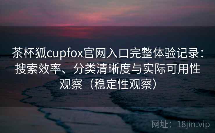 茶杯狐cupfox官网入口完整体验记录:搜索效率、分类清晰度与实际可用性观察(稳定性观察) 茶杯狐cupfox官网入口完整体验记录:搜索效率、分类清晰度与实际可用性观察(稳定性观察)