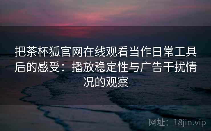 把茶杯狐官网在线观看当作日常工具后的感受:播放稳定性与广告干扰情况的观察 把茶杯狐官网在线观看当作日常工具后的感受:播放稳定性与广告干扰情况的观察