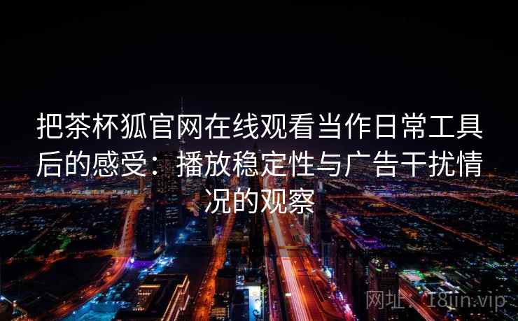 把茶杯狐官网在线观看当作日常工具后的感受:播放稳定性与广告干扰情况的观察 把茶杯狐官网在线观看当作日常工具后的感受:播放稳定性与广告干扰情况的观察
