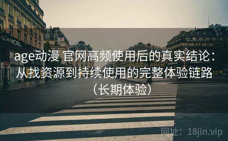 age动漫 官网高频使用后的真实结论:从找资源到持续使用的完整体验链路(长期体验) age动漫 官网高频使用后的真实结论:从找资源到持续使用的完整体验链路(长期体验)