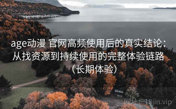 age动漫 官网高频使用后的真实结论:从找资源到持续使用的完整体验链路(长期体验) age动漫 官网高频使用后的真实结论:从找资源到持续使用的完整体验链路(长期体验)