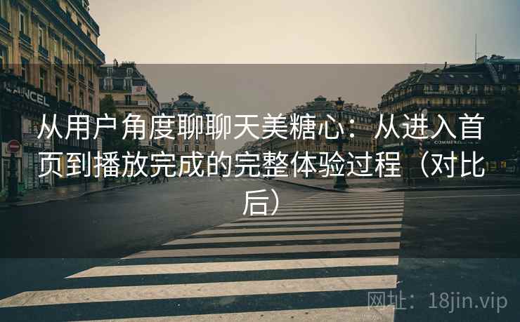 从用户角度聊聊天美糖心：从进入首页到播放完成的完整体验过程（对比后）