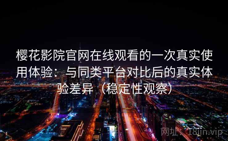 樱花影院官网在线观看的一次真实使用体验:与同类平台对比后的真实体验差异(稳定性观察) 樱花影院官网在线观看的一次真实使用体验:与同类平台对比后的真实体验差异(稳定性观察)