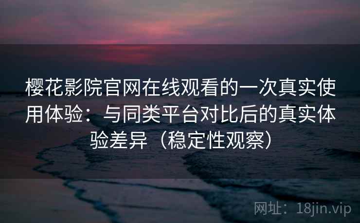 樱花影院官网在线观看的一次真实使用体验:与同类平台对比后的真实体验差异(稳定性观察) 樱花影院官网在线观看的一次真实使用体验:与同类平台对比后的真实体验差异(稳定性观察)