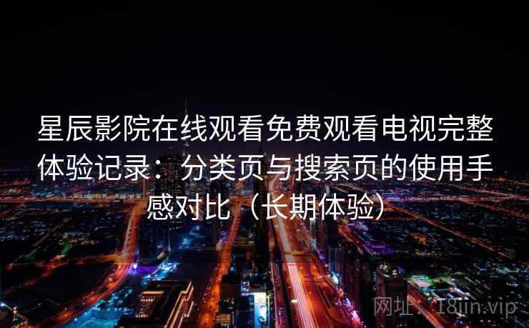 星辰影院在线观看免费观看电视完整体验记录:分类页与搜索页的使用手感对比(长期体验) 星辰影院在线观看免费观看电视完整体验记录:分类页与搜索页的使用手感对比(长期体验)