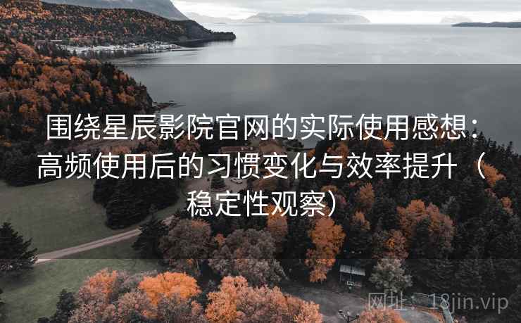 围绕星辰影院官网的实际使用感想:高频使用后的习惯变化与效率提升(稳定性观察) 围绕星辰影院官网的实际使用感想:高频使用后的习惯变化与效率提升(稳定性观察)