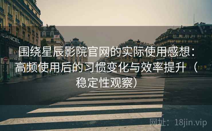 围绕星辰影院官网的实际使用感想:高频使用后的习惯变化与效率提升(稳定性观察) 围绕星辰影院官网的实际使用感想:高频使用后的习惯变化与效率提升(稳定性观察)