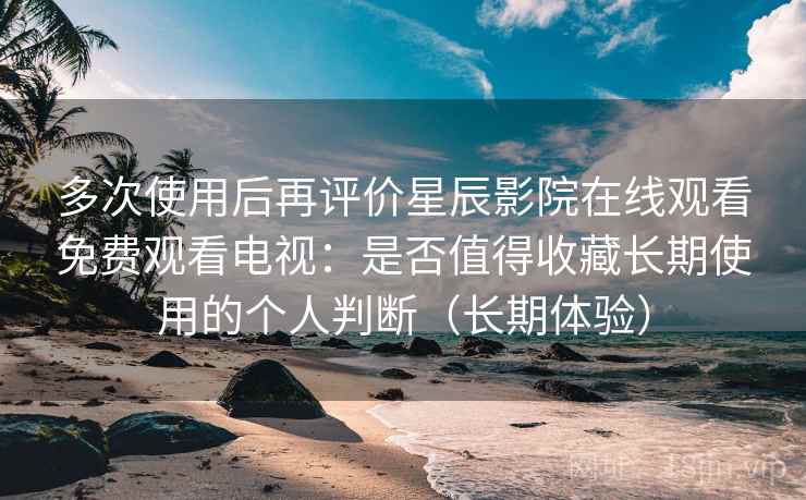 多次使用后再评价星辰影院在线观看免费观看电视:是否值得收藏长期使用的个人判断(长期体验) 多次使用后再评价星辰影院在线观看免费观看电视:是否值得收藏长期使用的个人判断(长期体验)