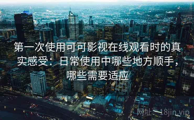第一次使用可可影视在线观看时的真实感受:日常使用中哪些地方顺手,哪些需要适应 第一次使用可可影视在线观看时的真实感受:日常使用中哪些地方顺手,哪些需要适应