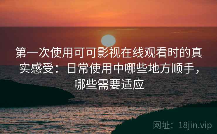 第一次使用可可影视在线观看时的真实感受:日常使用中哪些地方顺手,哪些需要适应 第一次使用可可影视在线观看时的真实感受:日常使用中哪些地方顺手,哪些需要适应