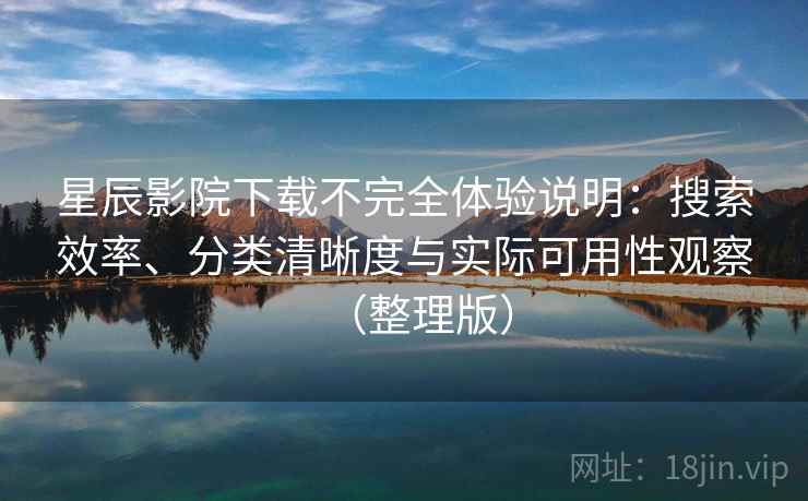 星辰影院下载不完全体验说明:搜索效率、分类清晰度与实际可用性观察(整理版) 星辰影院下载不完全体验说明:搜索效率、分类清晰度与实际可用性观察(整理版)