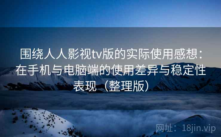 围绕人人影视tv版的实际使用感想:在手机与电脑端的使用差异与稳定性表现(整理版) 围绕人人影视tv版的实际使用感想:在手机与电脑端的使用差异与稳定性表现(整理版)