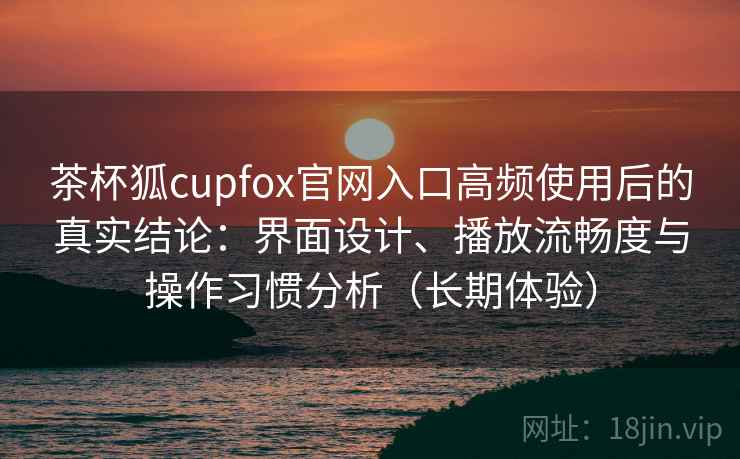 茶杯狐cupfox官网入口高频使用后的真实结论:界面设计、播放流畅度与操作习惯分析(长期体验) 茶杯狐cupfox官网入口高频使用后的真实结论:界面设计、播放流畅度与操作习惯分析(长期体验)