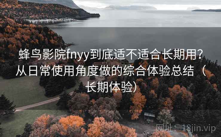 蜂鸟影院fnyy到底适不适合长期用?从日常使用角度做的综合体验总结(长期体验) 蜂鸟影院fnyy到底适不适合长期用?从日常使用角度做的综合体验总结(长期体验)