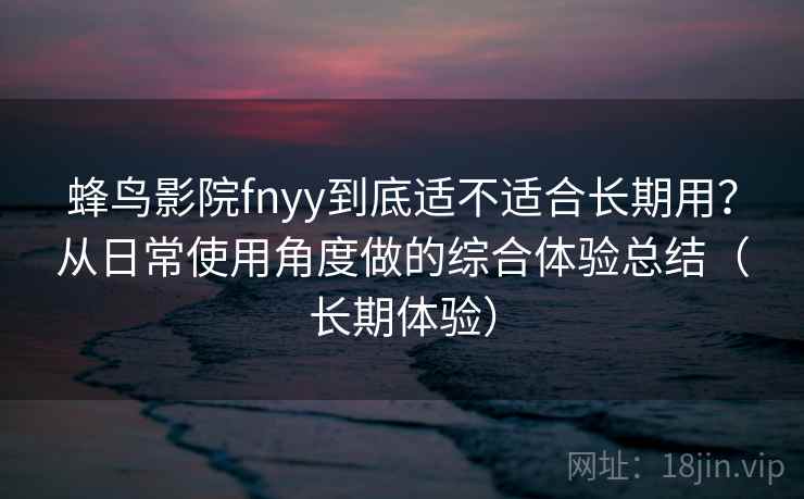 蜂鸟影院fnyy到底适不适合长期用?从日常使用角度做的综合体验总结(长期体验) 蜂鸟影院fnyy到底适不适合长期用?从日常使用角度做的综合体验总结(长期体验)