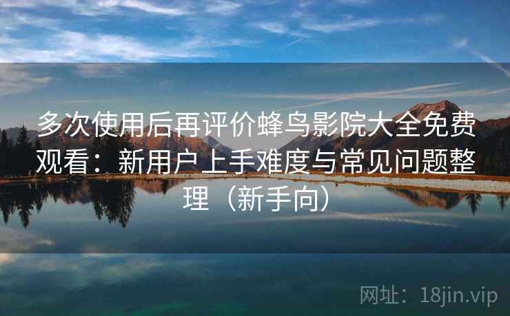 多次使用后再评价蜂鸟影院大全免费观看：新用户上手难度与常见问题整理（新手向）