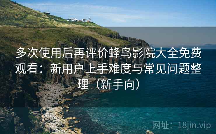 多次使用后再评价蜂鸟影院大全免费观看:新用户上手难度与常见问题整理(新手向) 多次使用后再评价蜂鸟影院大全免费观看:新用户上手难度与常见问题整理(新手向)