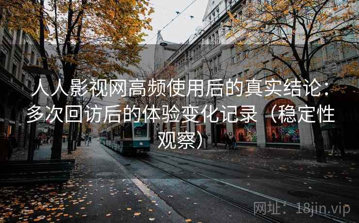 人人影视网高频使用后的真实结论：多次回访后的体验变化记录（稳定性观察）