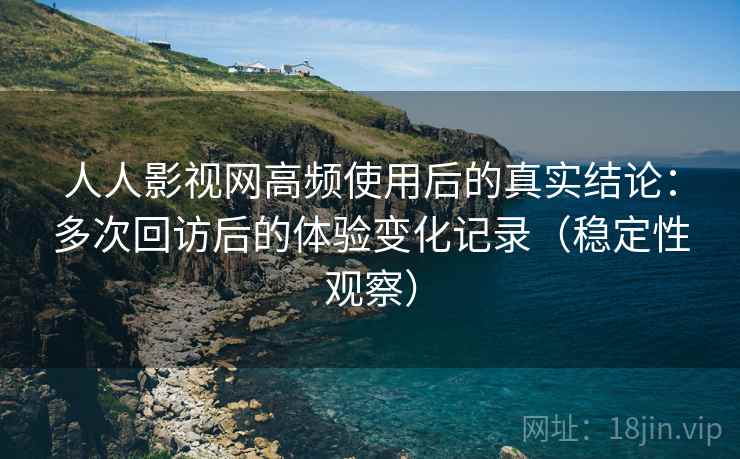 人人影视网高频使用后的真实结论:多次回访后的体验变化记录(稳定性观察) 人人影视网高频使用后的真实结论:多次回访后的体验变化记录(稳定性观察)