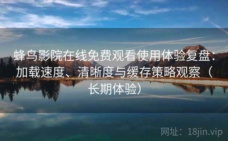 蜂鸟影院在线免费观看使用体验复盘：加载速度、清晰度与缓存策略观察（长期体验）