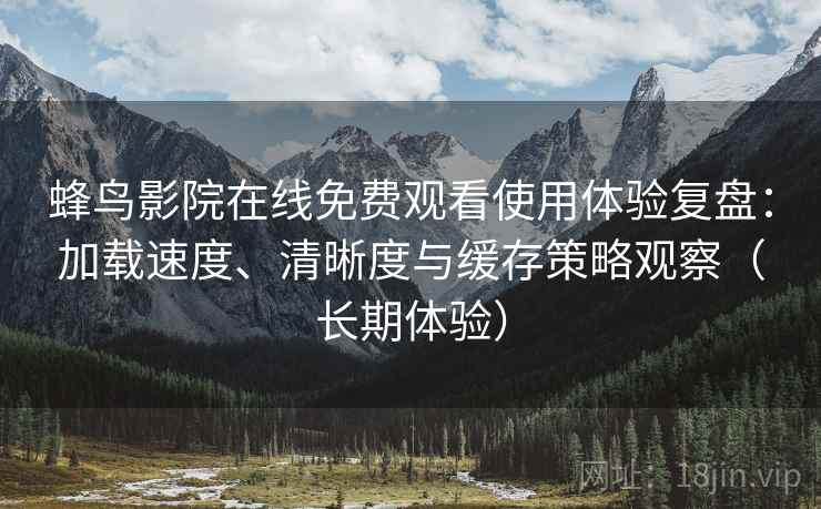 蜂鸟影院在线免费观看使用体验复盘:加载速度、清晰度与缓存策略观察(长期体验) 蜂鸟影院在线免费观看使用体验复盘:加载速度、清晰度与缓存策略观察(长期体验)