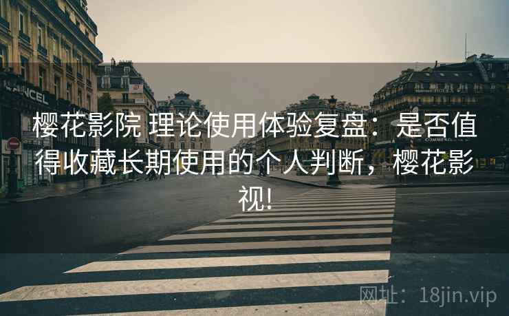 樱花影院 理论使用体验复盘:是否值得收藏长期使用的个人判断,樱花影视! 樱花影院 理论使用体验复盘:是否值得收藏长期使用的个人判断,樱花影视!