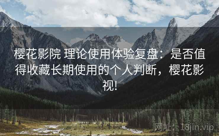 樱花影院 理论使用体验复盘:是否值得收藏长期使用的个人判断,樱花影视! 樱花影院 理论使用体验复盘:是否值得收藏长期使用的个人判断,樱花影视!