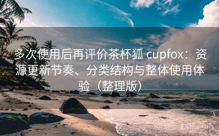 多次使用后再评价茶杯狐 cupfox:资源更新节奏、分类结构与整体使用体验(整理版) 多次使用后再评价茶杯狐 cupfox:资源更新节奏、分类结构与整体使用体验(整理版)