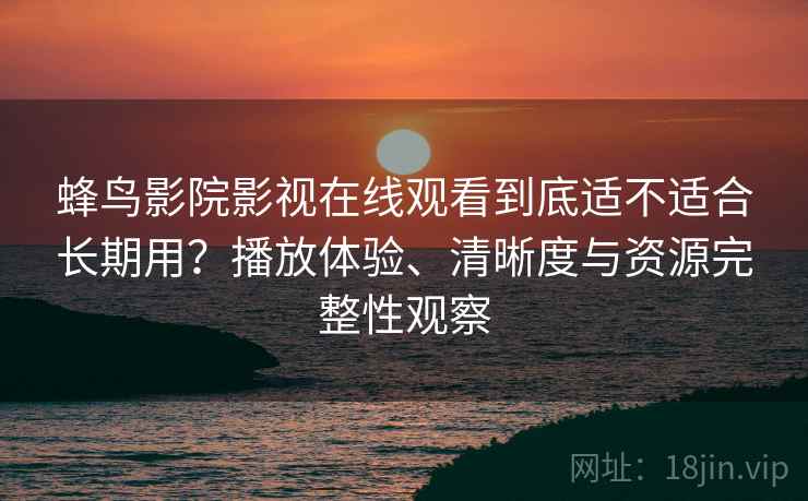 蜂鸟影院影视在线观看到底适不适合长期用？播放体验、清晰度与资源完整性观察