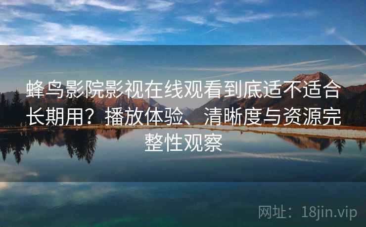 蜂鸟影院影视在线观看到底适不适合长期用?播放体验、清晰度与资源完整性观察 蜂鸟影院影视在线观看到底适不适合长期用?播放体验、清晰度与资源完整性观察