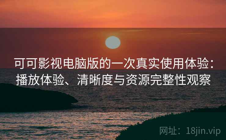 可可影视电脑版的一次真实使用体验:播放体验、清晰度与资源完整性观察 可可影视电脑版的一次真实使用体验:播放体验、清晰度与资源完整性观察