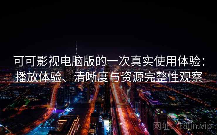 可可影视电脑版的一次真实使用体验：播放体验、清晰度与资源完整性观察