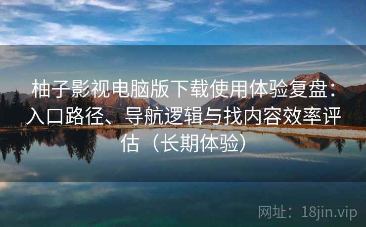 柚子影视电脑版下载使用体验复盘:入口路径、导航逻辑与找内容效率评估(长期体验) 柚子影视电脑版下载使用体验复盘:入口路径、导航逻辑与找内容效率评估(长期体验)