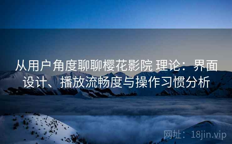 从用户角度聊聊樱花影院 理论：界面设计、播放流畅度与操作习惯分析