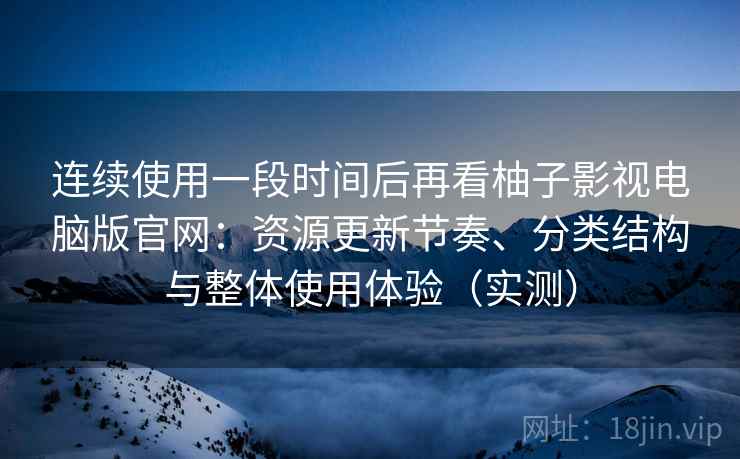 连续使用一段时间后再看柚子影视电脑版官网:资源更新节奏、分类结构与整体使用体验(实测) 连续使用一段时间后再看柚子影视电脑版官网:资源更新节奏、分类结构与整体使用体验(实测)