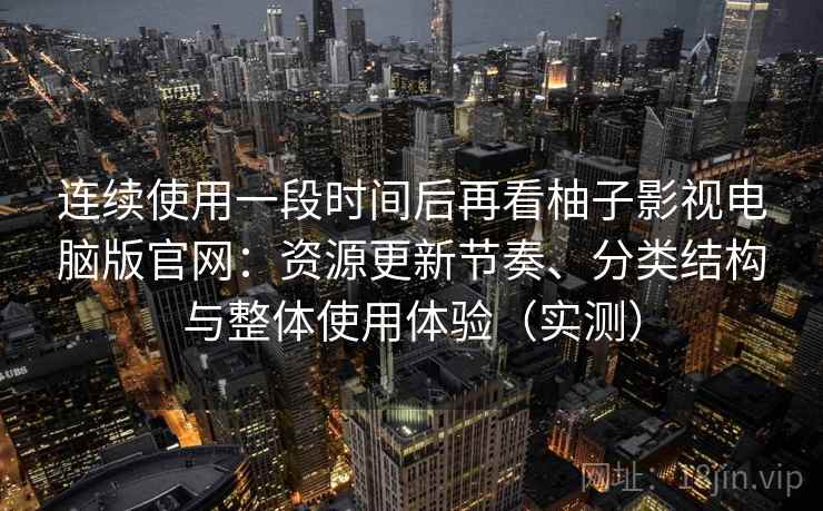 连续使用一段时间后再看柚子影视电脑版官网：资源更新节奏、分类结构与整体使用体验（实测）